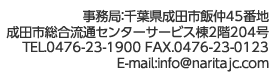 事務局：千葉県成田市飯仲45番地 成田市総合流通センターサービス棟2階204号 TEL.0476-23-1900 FAX.0476-23-0123 E-mail:info@naritajc.com